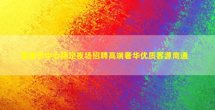 南通市中心稳定夜场招聘高端奢华优质客源南通