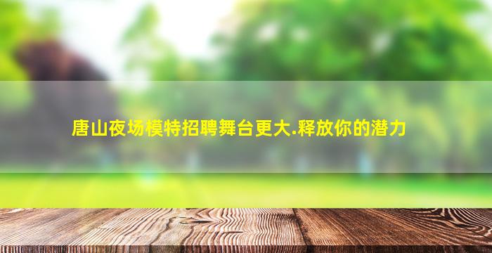 唐山夜场模特招聘舞台更大.释放你的潜力