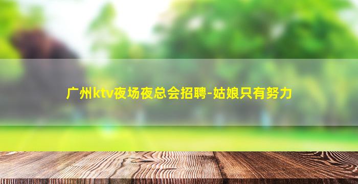 广州ktv夜场夜总会招聘-姑娘只有努力