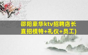 邵阳豪华ktv招聘店长直招模特+礼仪+员工)